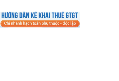 Kê khai thuế GTGT cho chi nhánh hạch toán phụ thuộc, độc lập